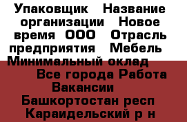 Упаковщик › Название организации ­ Новое время, ООО › Отрасль предприятия ­ Мебель › Минимальный оклад ­ 25 000 - Все города Работа » Вакансии   . Башкортостан респ.,Караидельский р-н